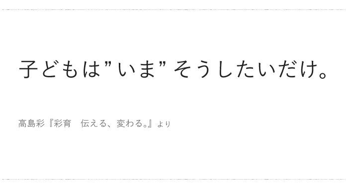 「子どもは“いま”そうしたいだけ。」／ 今日の、ひとこと　vol.１６の画像1