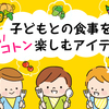 家族みんなで、手軽に楽しく！子どもとの食事をトコトン楽しむアイデアのタイトル画像